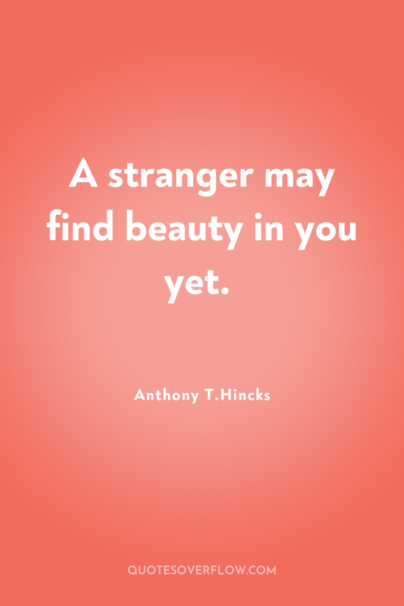 A stranger may find beauty in you yet. 