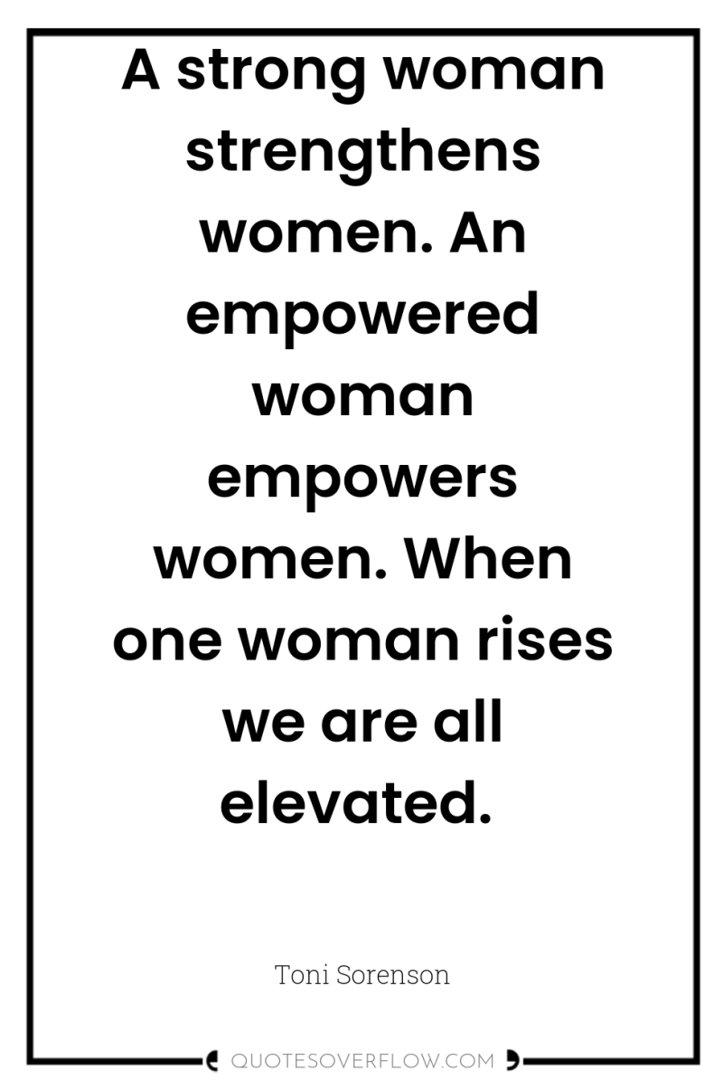A strong woman strengthens women. An empowered woman empowers women....