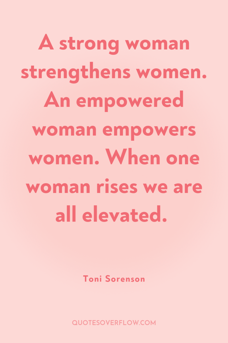 A strong woman strengthens women. An empowered woman empowers women....