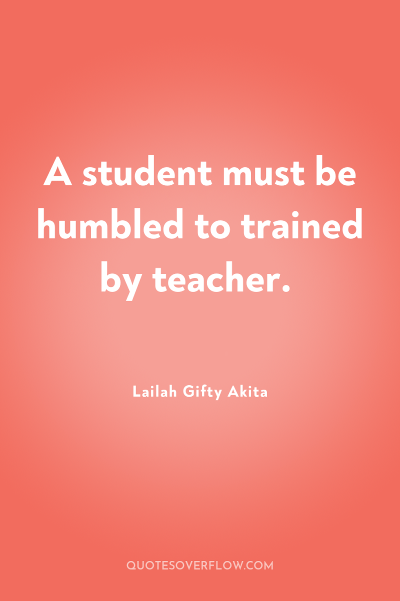 A student must be humbled to trained by teacher. 