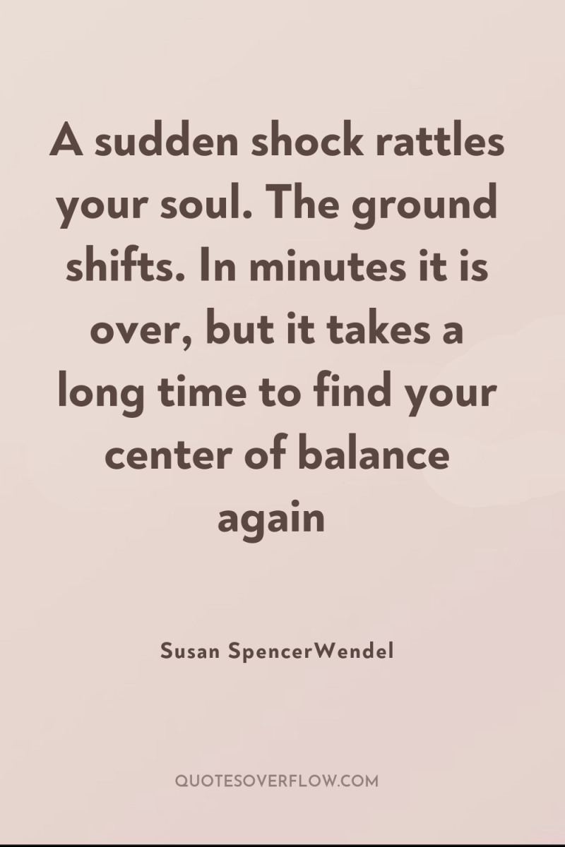 A sudden shock rattles your soul. The ground shifts. In...