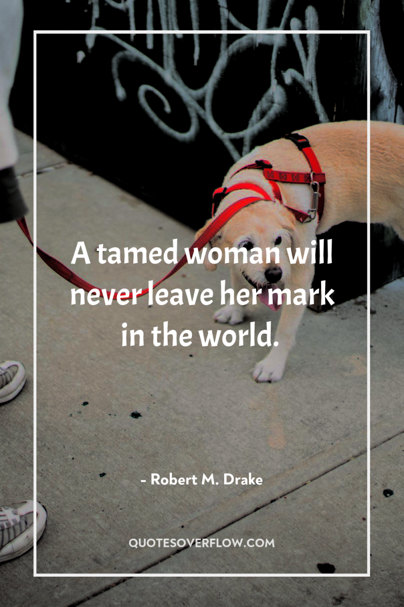 A tamed woman will never leave her mark in the...
