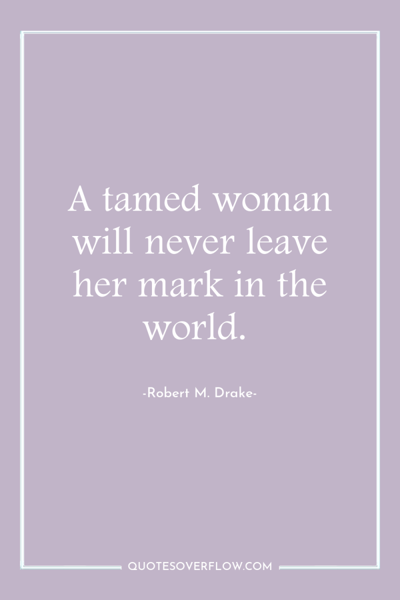 A tamed woman will never leave her mark in the...