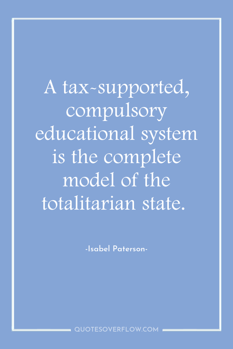 A tax-supported, compulsory educational system is the complete model of...