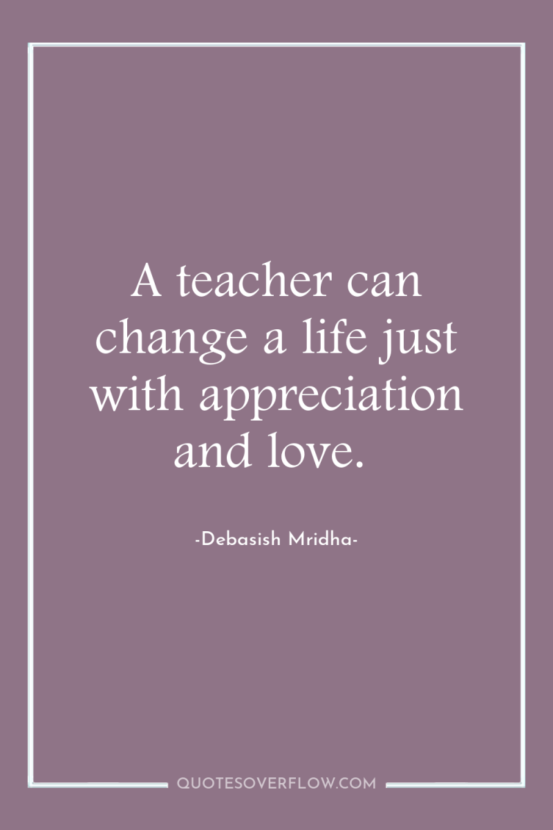 A teacher can change a life just with appreciation and...