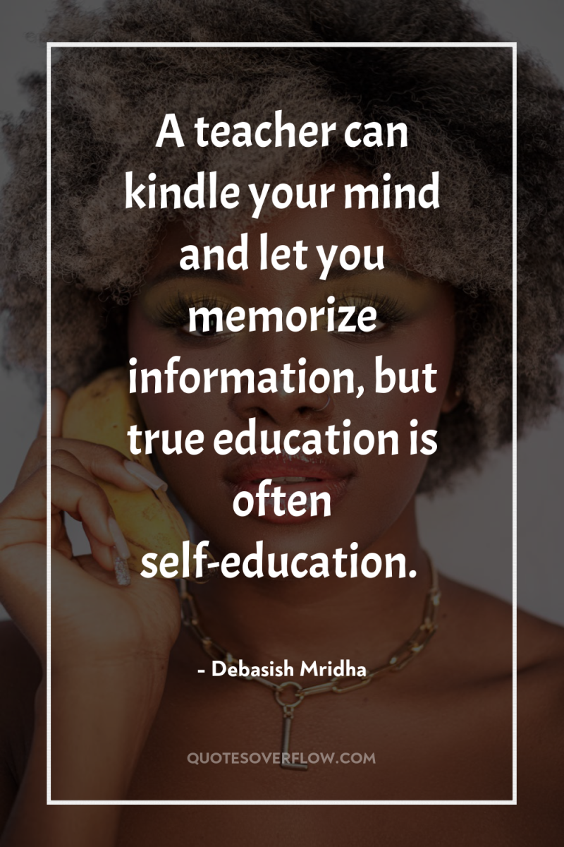 A teacher can kindle your mind and let you memorize...