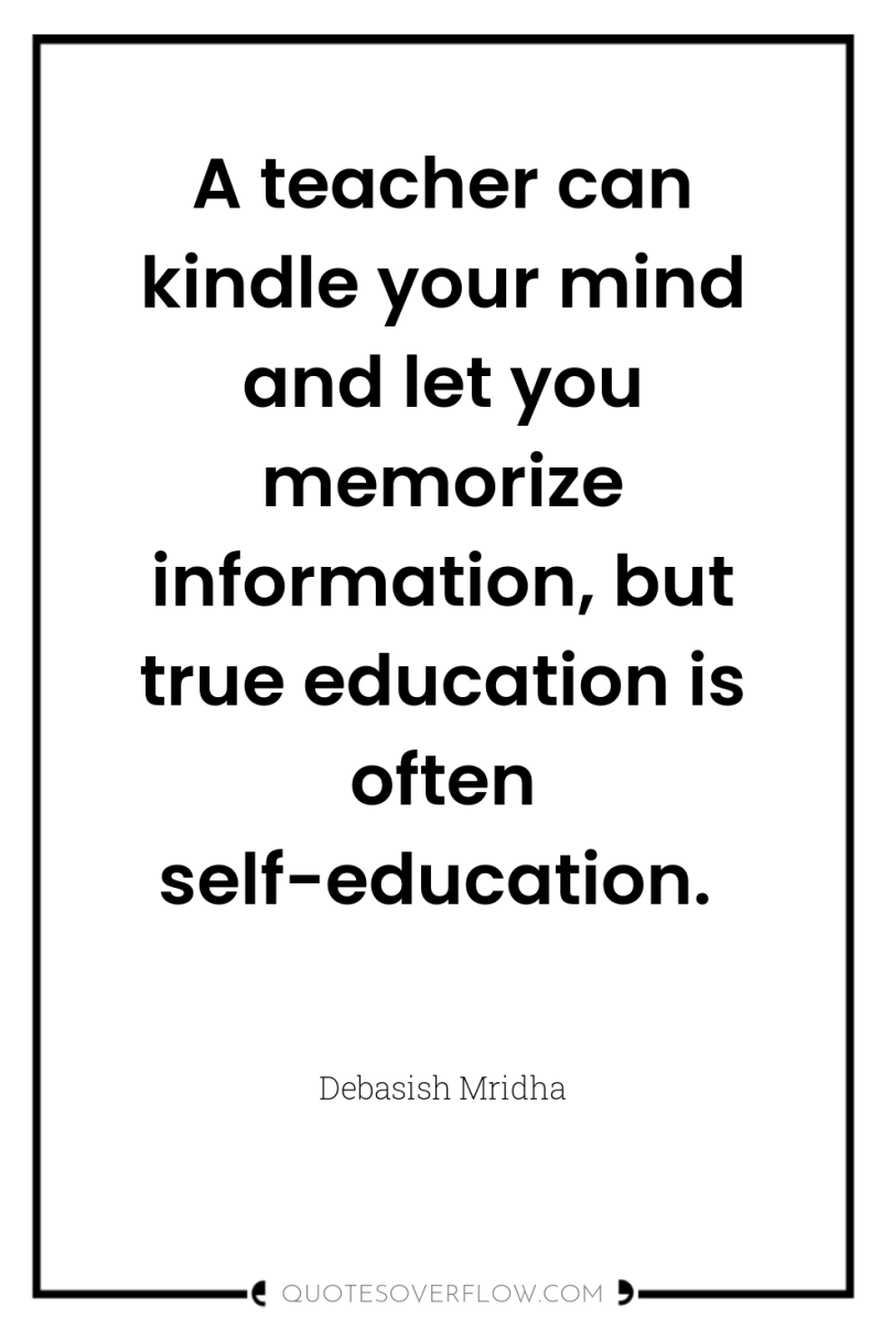 A teacher can kindle your mind and let you memorize...