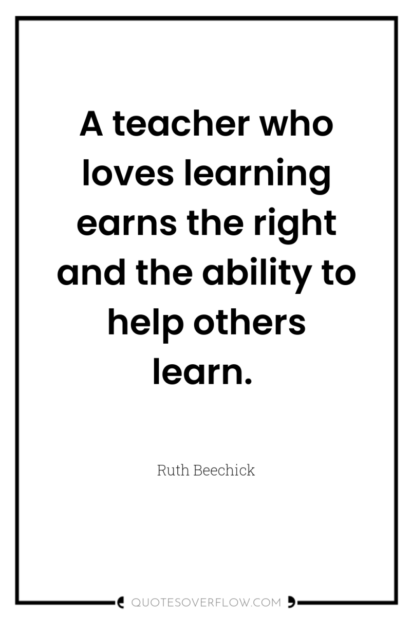 A teacher who loves learning earns the right and the...