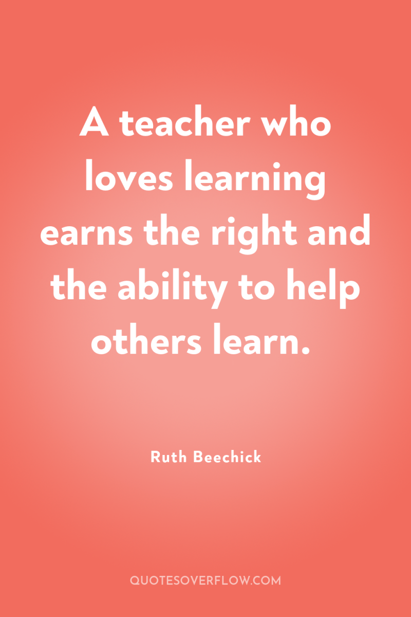 A teacher who loves learning earns the right and the...