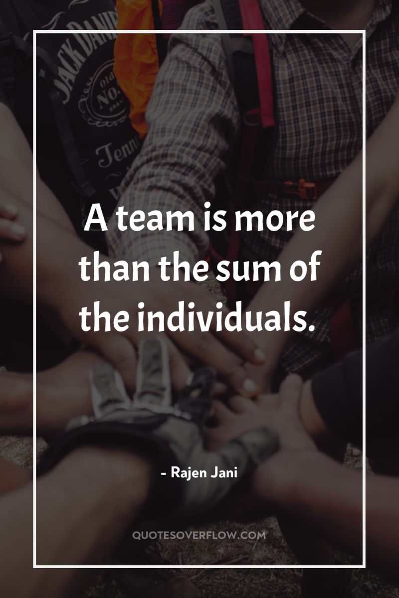 A team is more than the sum of the individuals. 