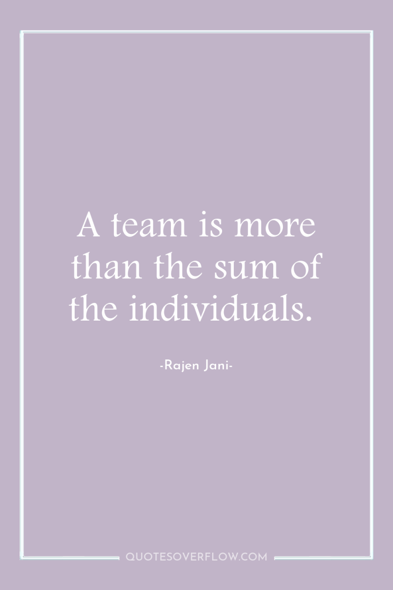 A team is more than the sum of the individuals. 