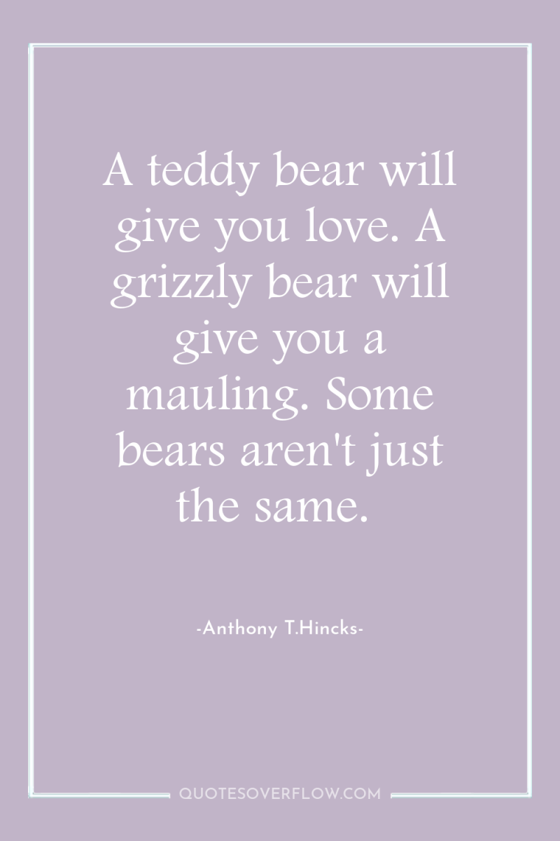 A teddy bear will give you love. A grizzly bear...