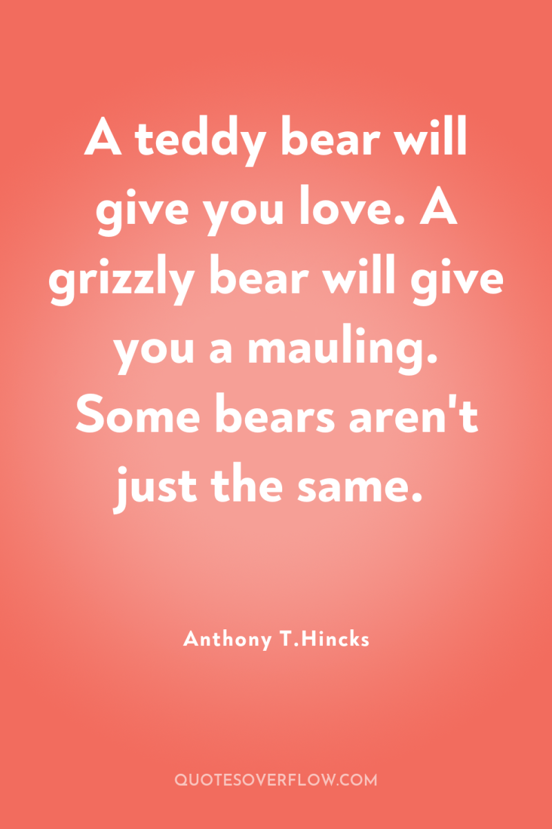 A teddy bear will give you love. A grizzly bear...