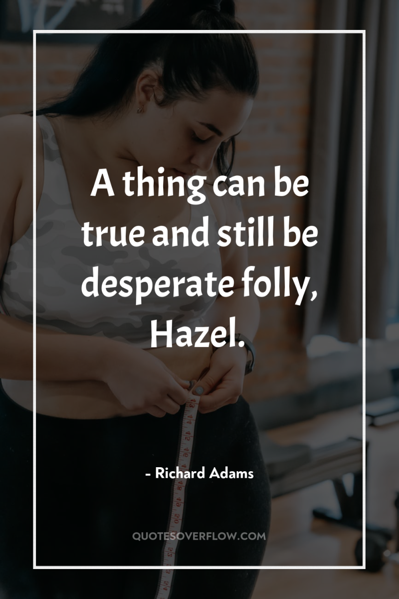 A thing can be true and still be desperate folly,...