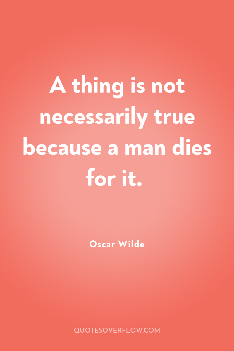 A thing is not necessarily true because a man dies...