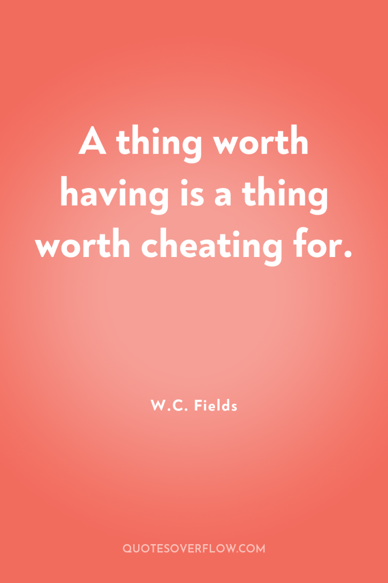 A thing worth having is a thing worth cheating for. 