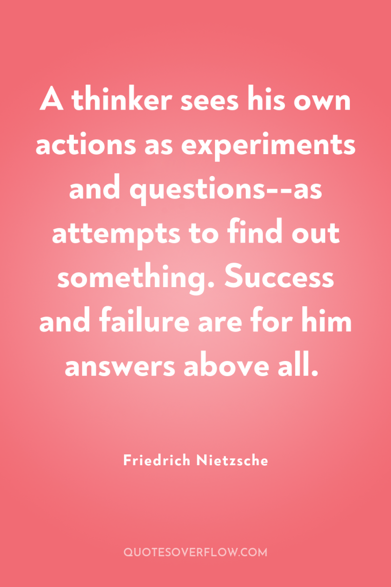 A thinker sees his own actions as experiments and questions--as...