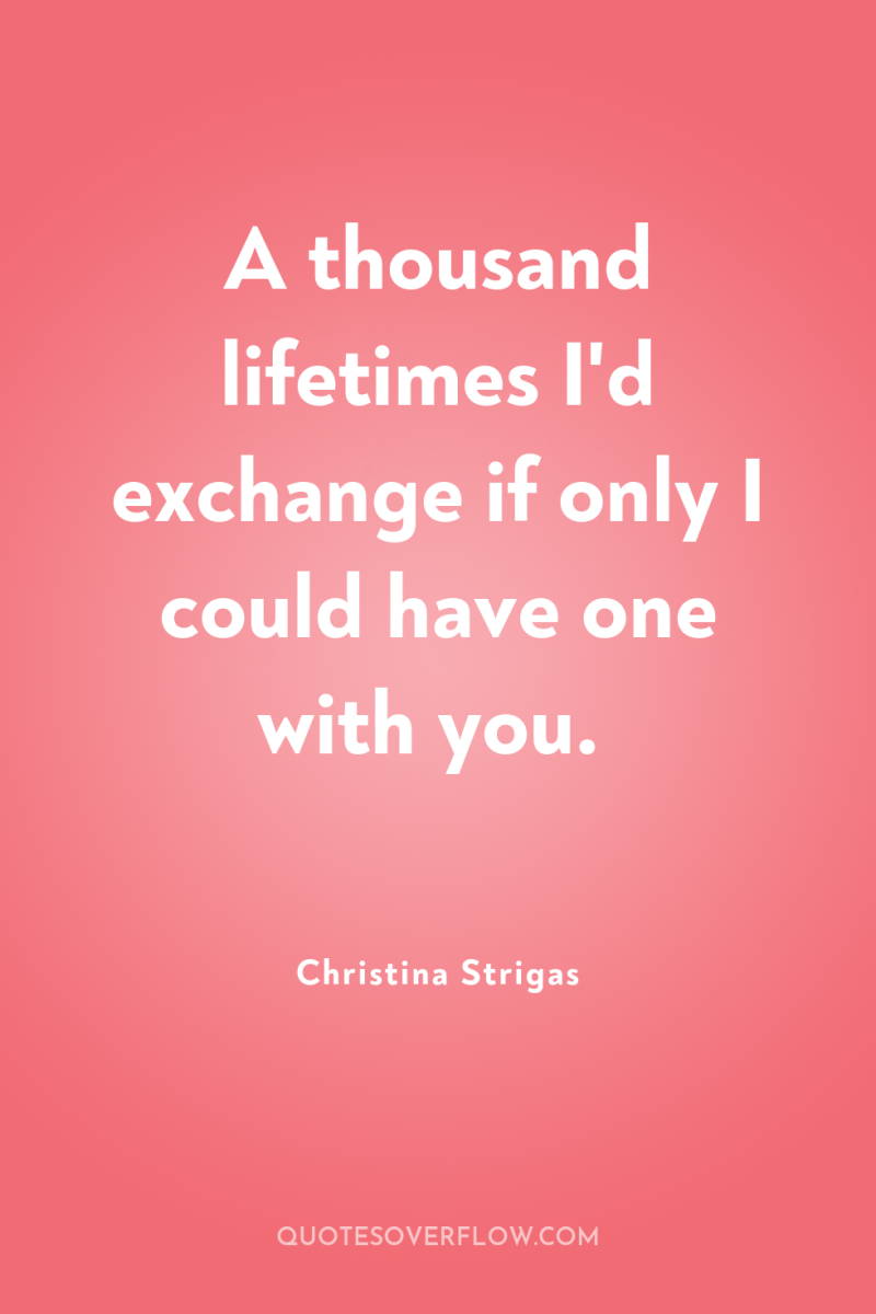 A thousand lifetimes I'd exchange if only I could have...