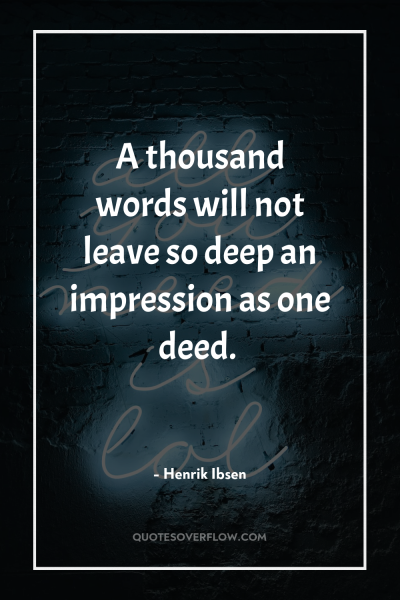 A thousand words will not leave so deep an impression...