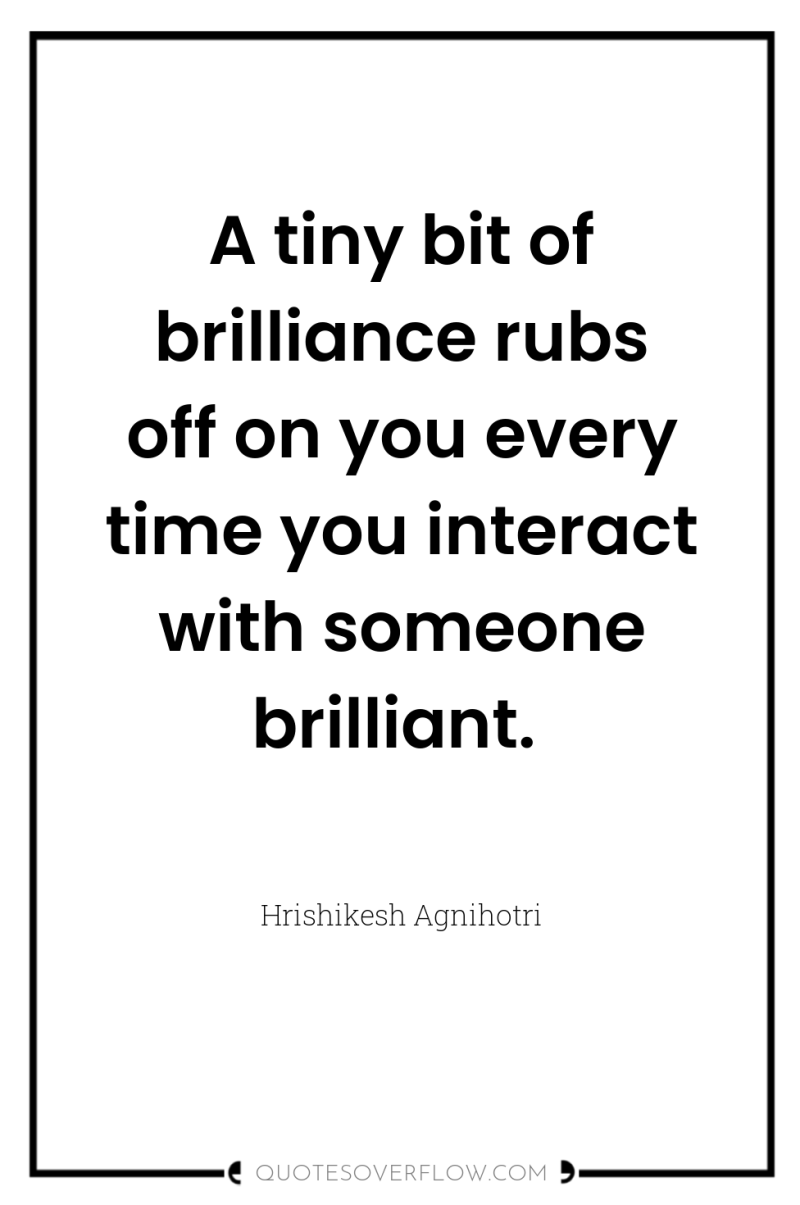 A tiny bit of brilliance rubs off on you every...