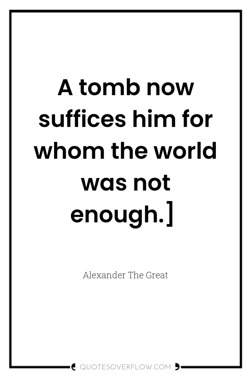 A tomb now suffices him for whom the world was...