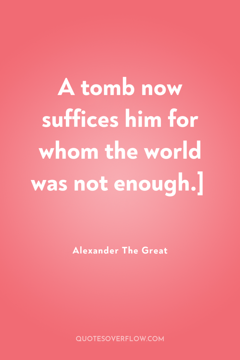 A tomb now suffices him for whom the world was...