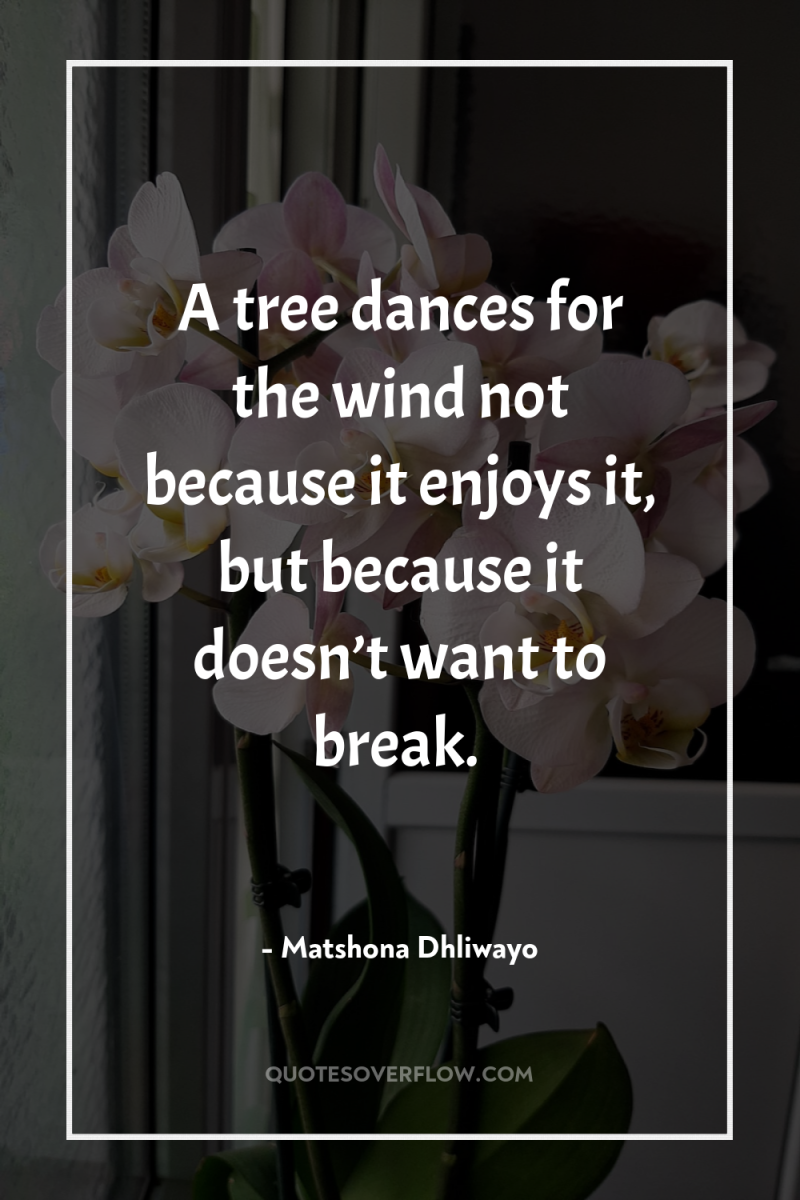 A tree dances for the wind not because it enjoys...