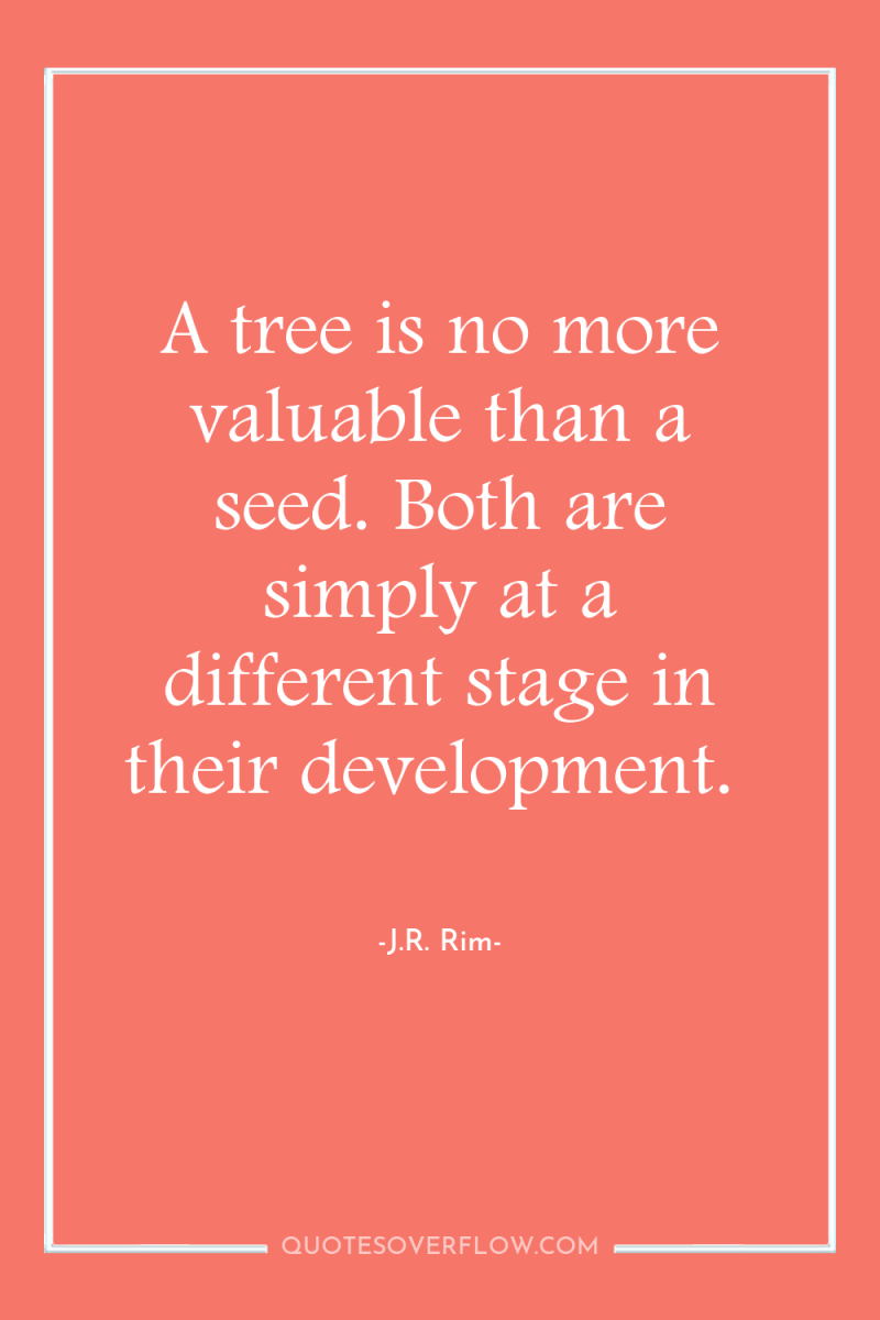 A tree is no more valuable than a seed. Both...