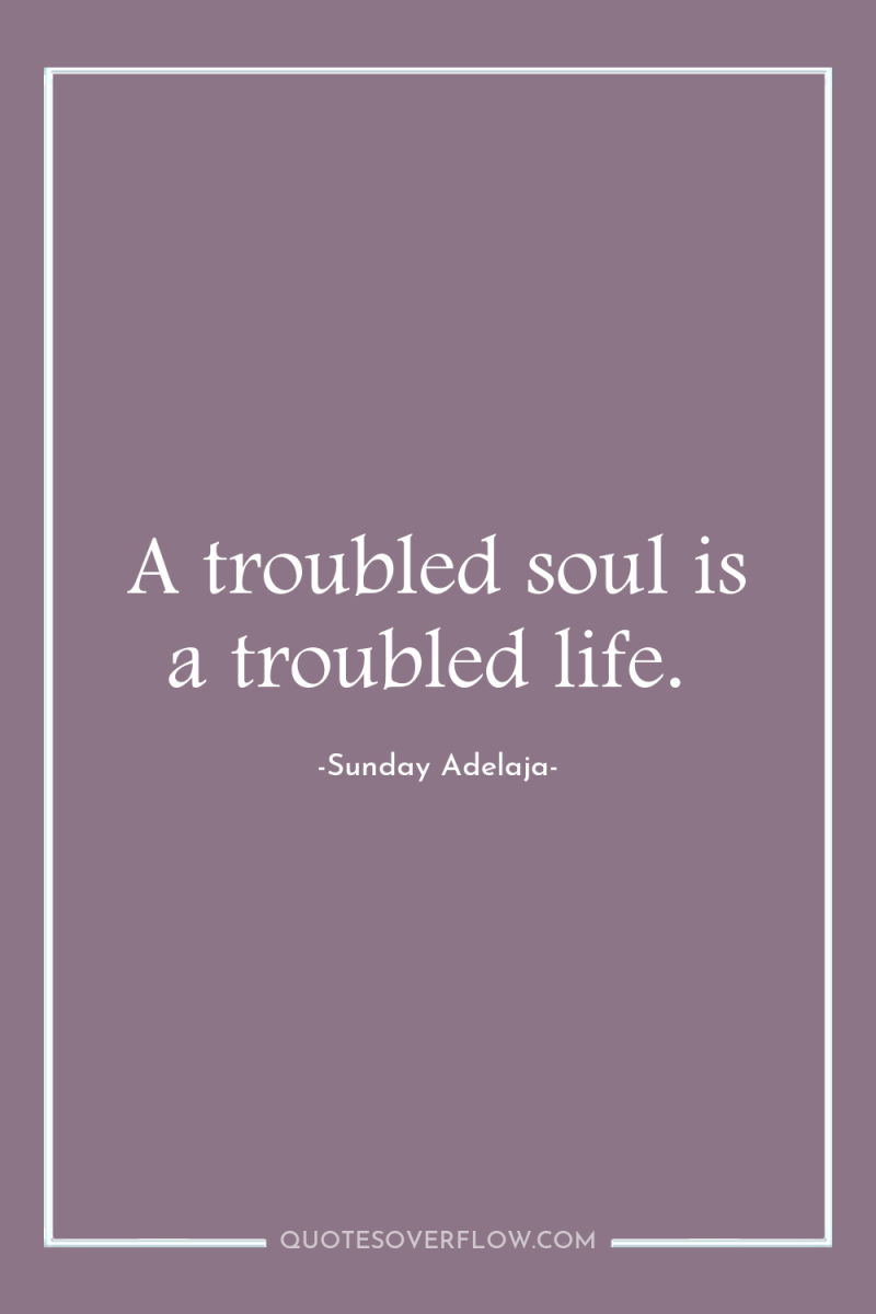 A troubled soul is a troubled life. 