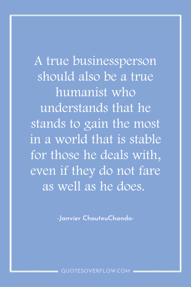 A true businessperson should also be a true humanist who...