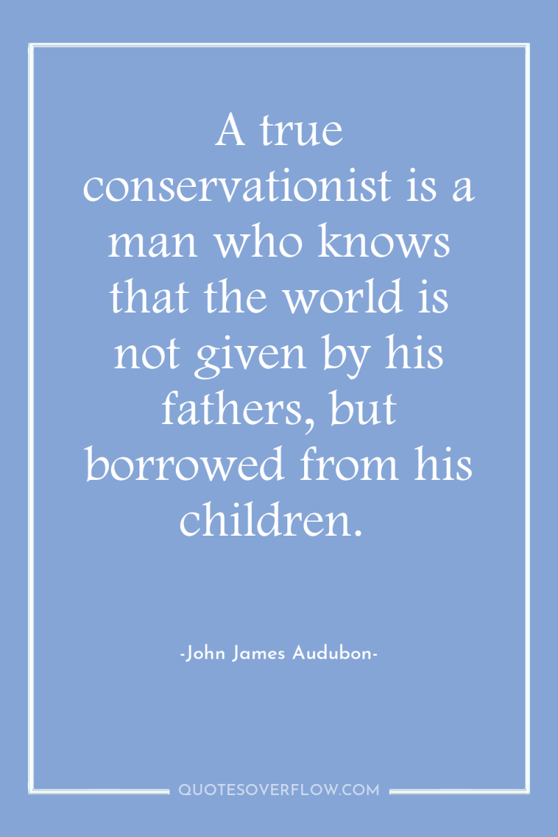 A true conservationist is a man who knows that the...