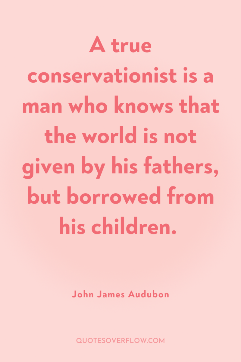 A true conservationist is a man who knows that the...