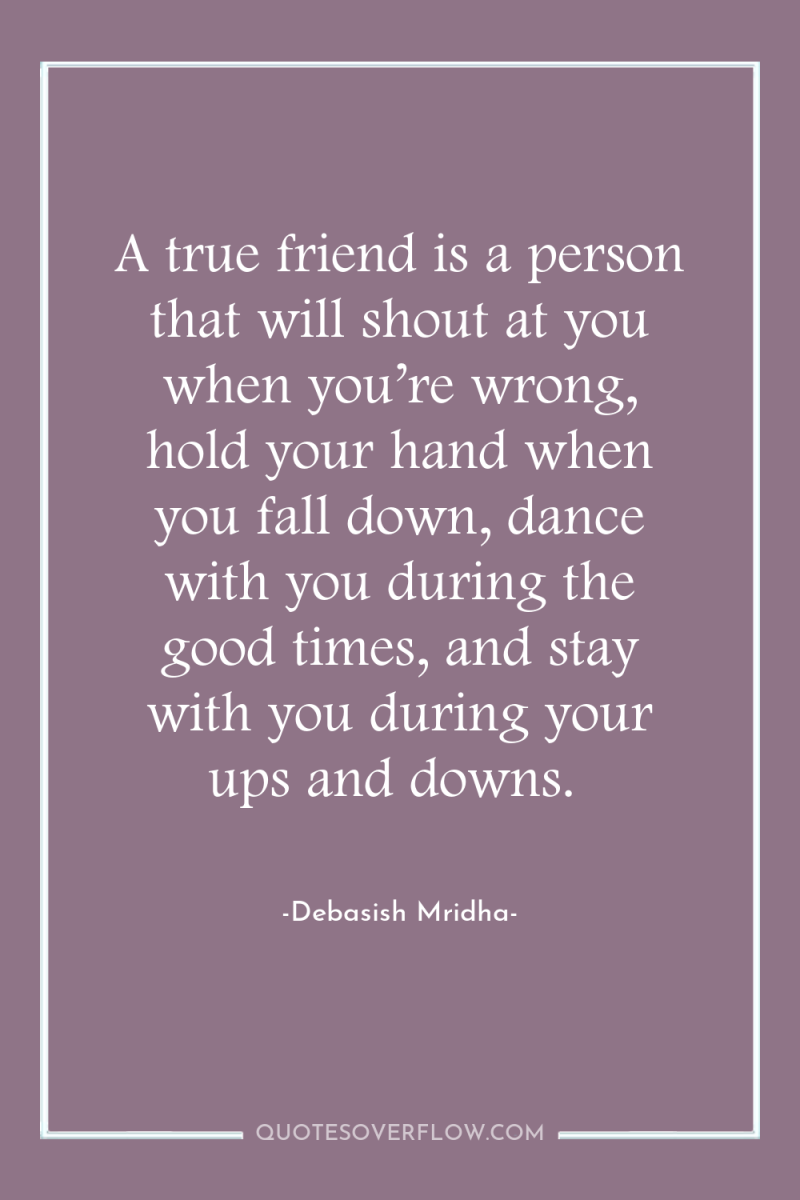 A true friend is a person that will shout at...
