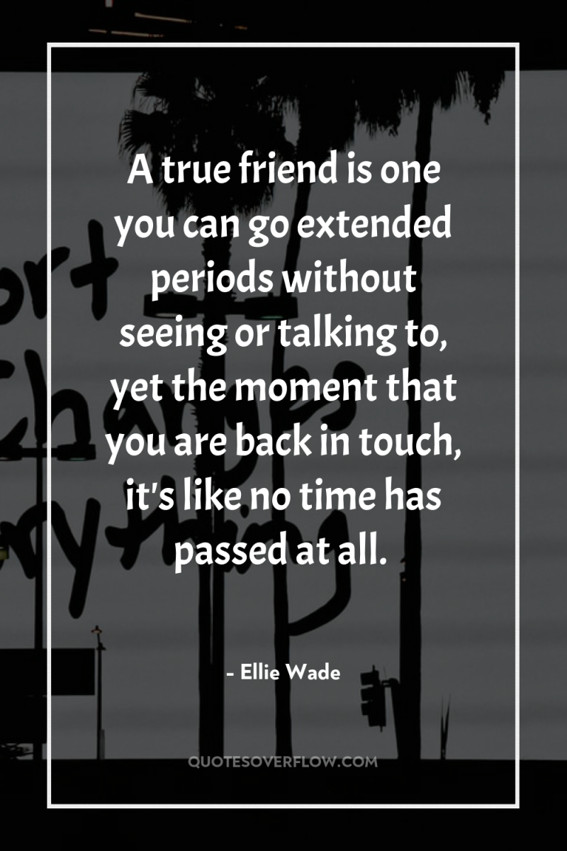 A true friend is one you can go extended periods...