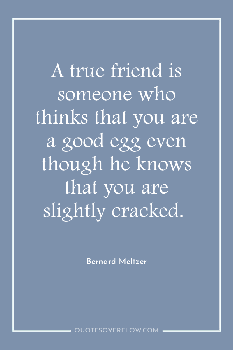 A true friend is someone who thinks that you are...
