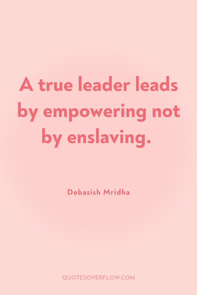 A true leader leads by empowering not by enslaving. 