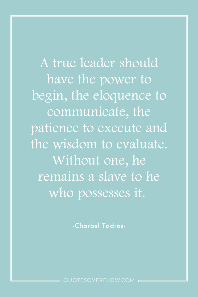 A true leader should have the power to begin, the...