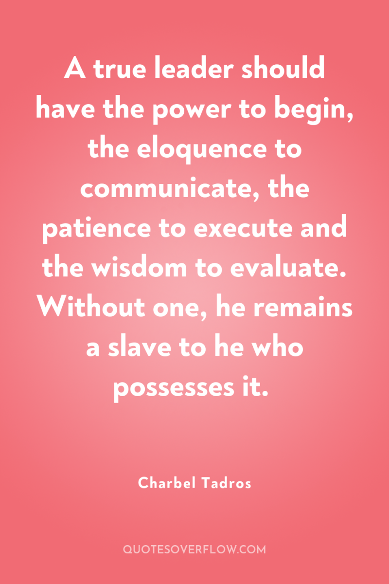 A true leader should have the power to begin, the...