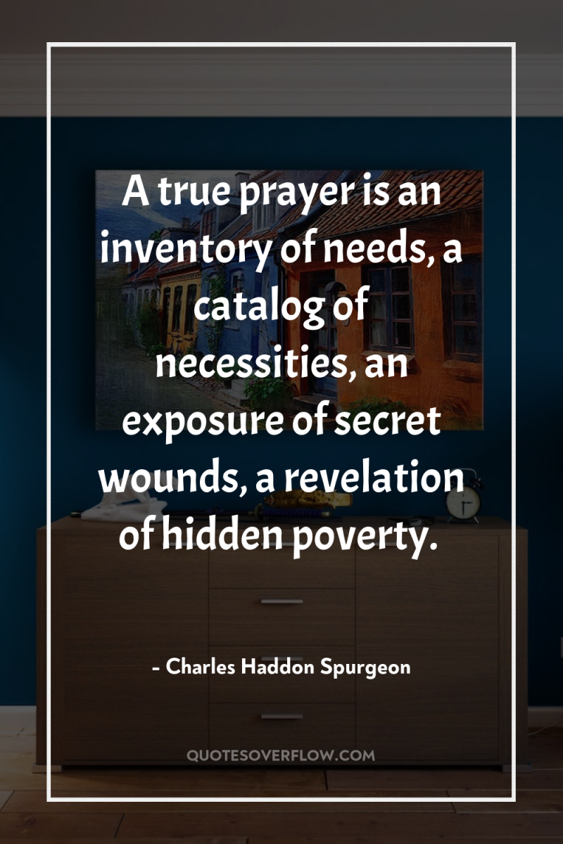 A true prayer is an inventory of needs, a catalog...