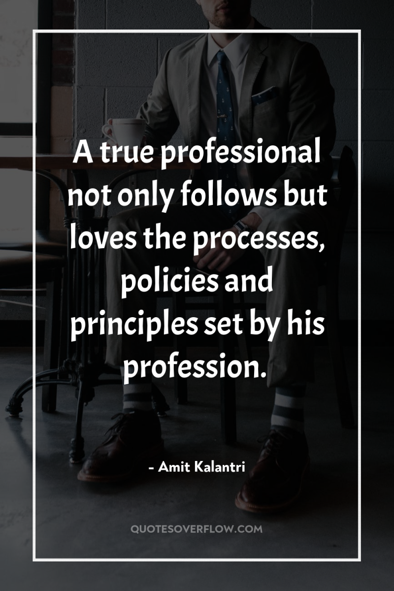 A true professional not only follows but loves the processes,...