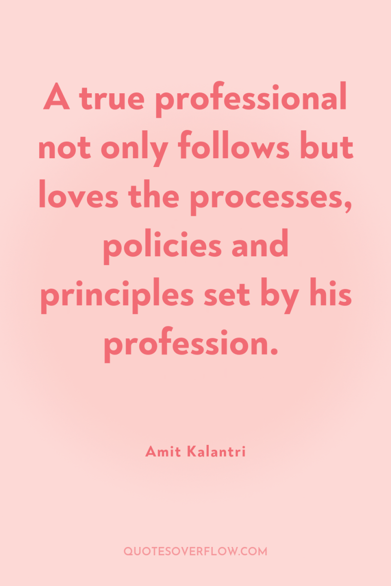 A true professional not only follows but loves the processes,...
