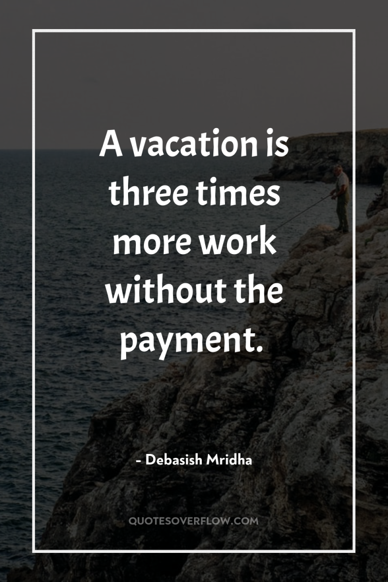A vacation is three times more work without the payment. 