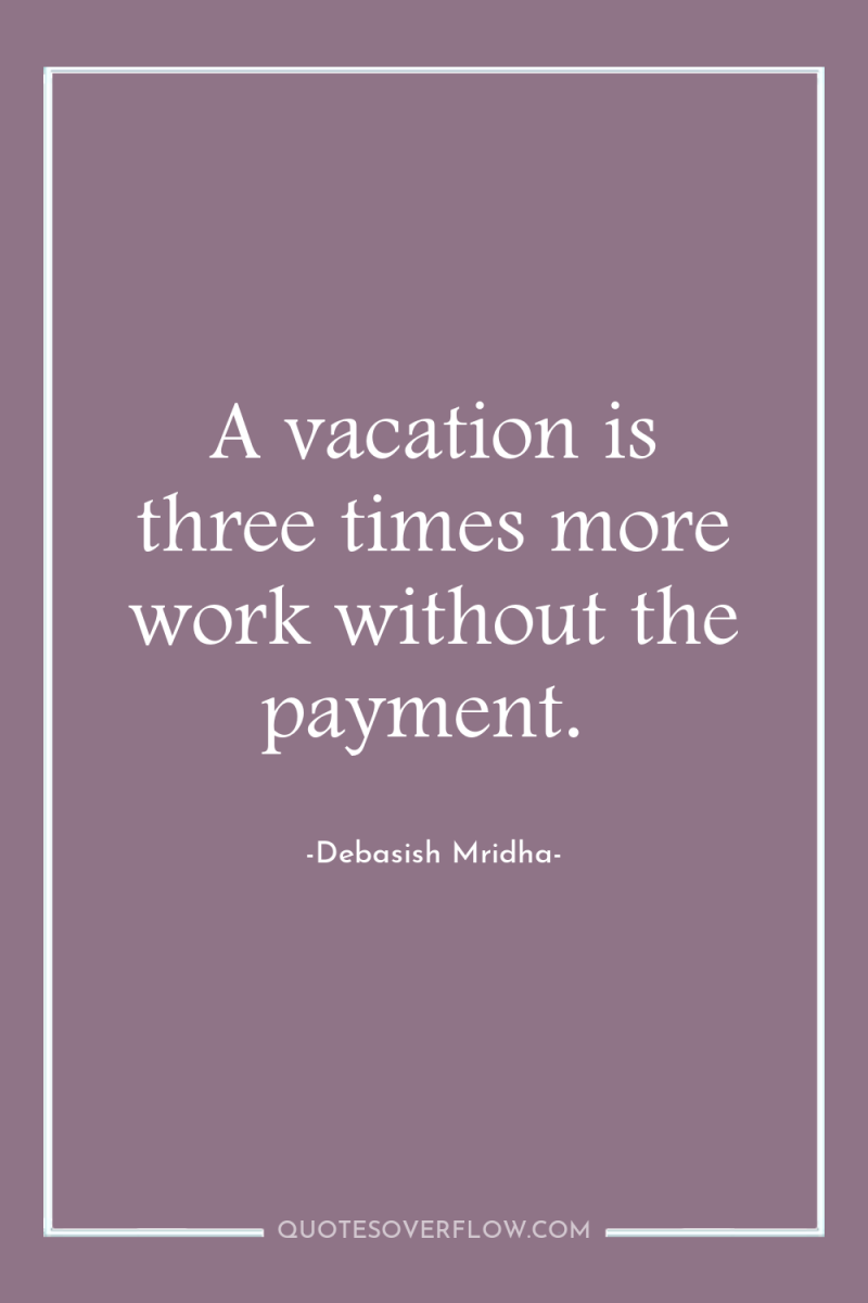 A vacation is three times more work without the payment. 