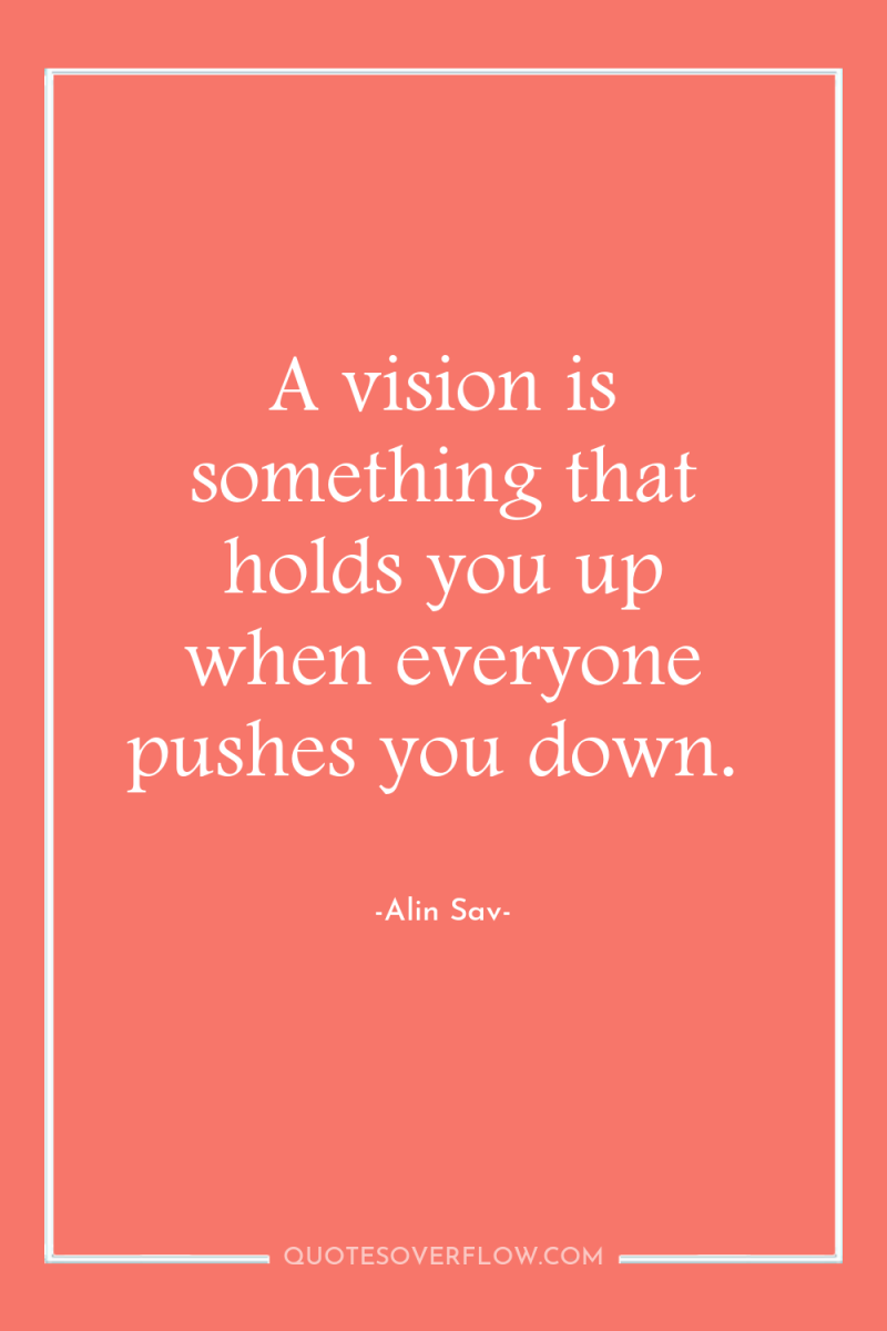 A vision is something that holds you up when everyone...