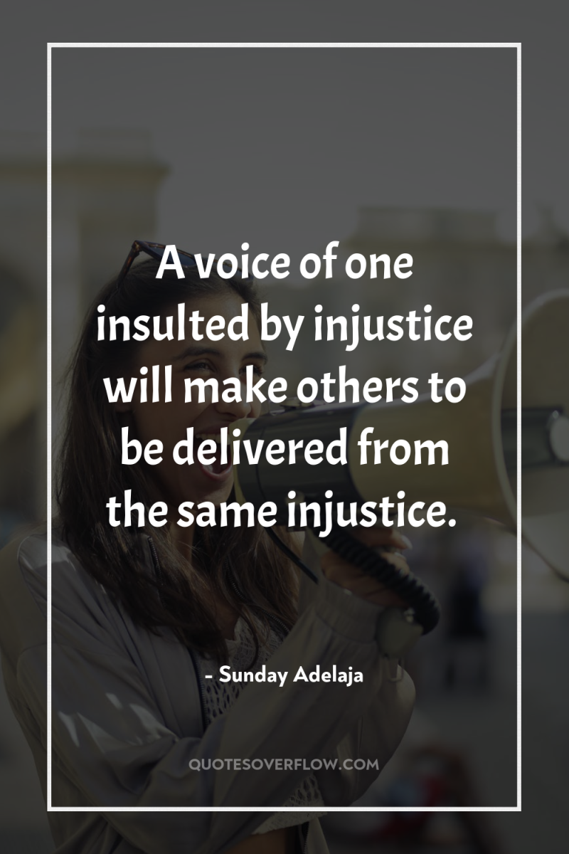 A voice of one insulted by injustice will make others...