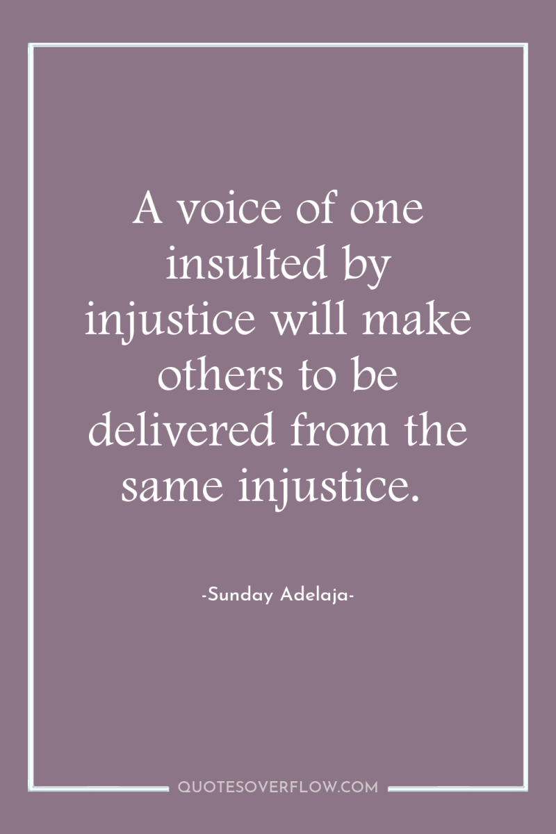 A voice of one insulted by injustice will make others...