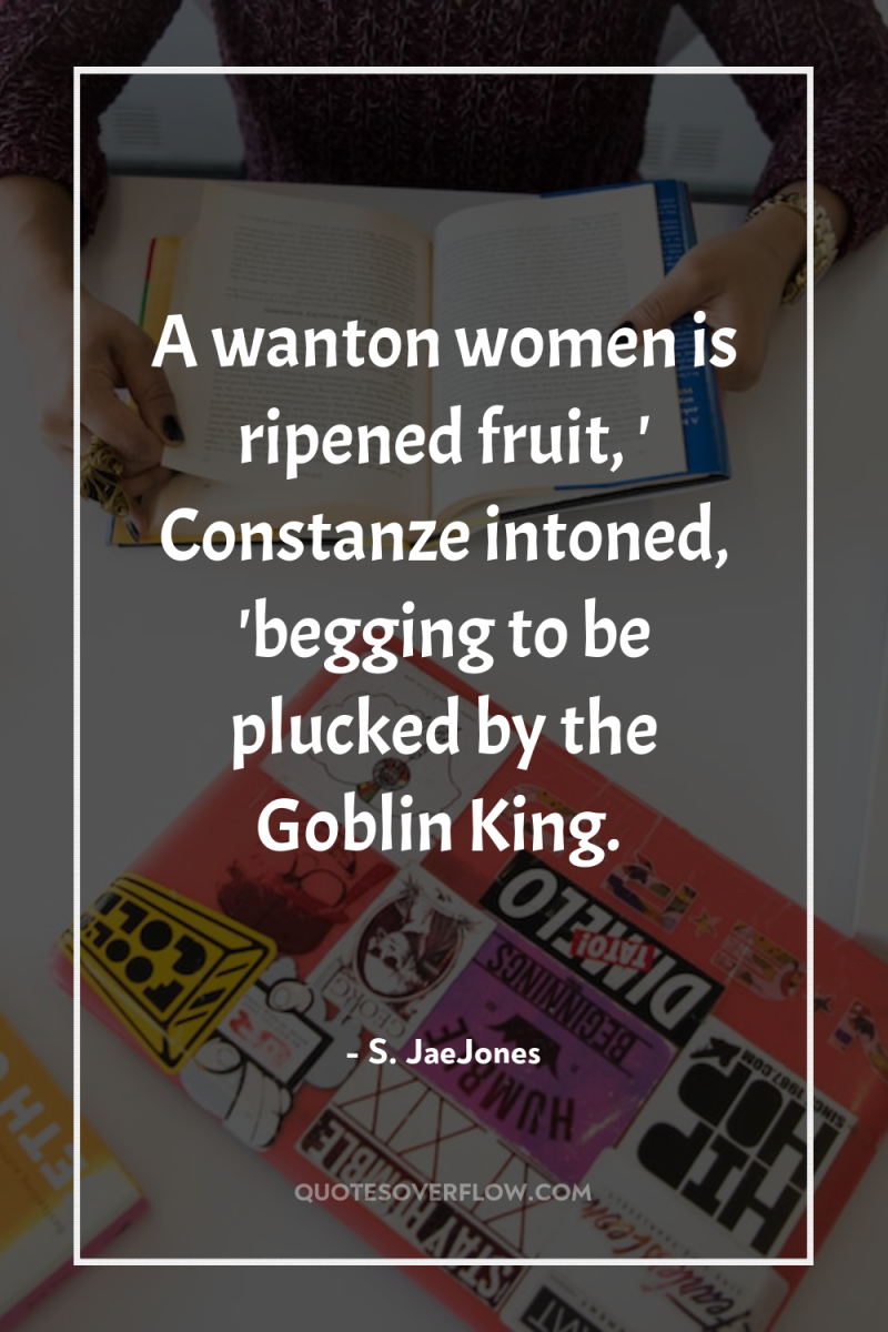A wanton women is ripened fruit, ' Constanze intoned, 'begging...