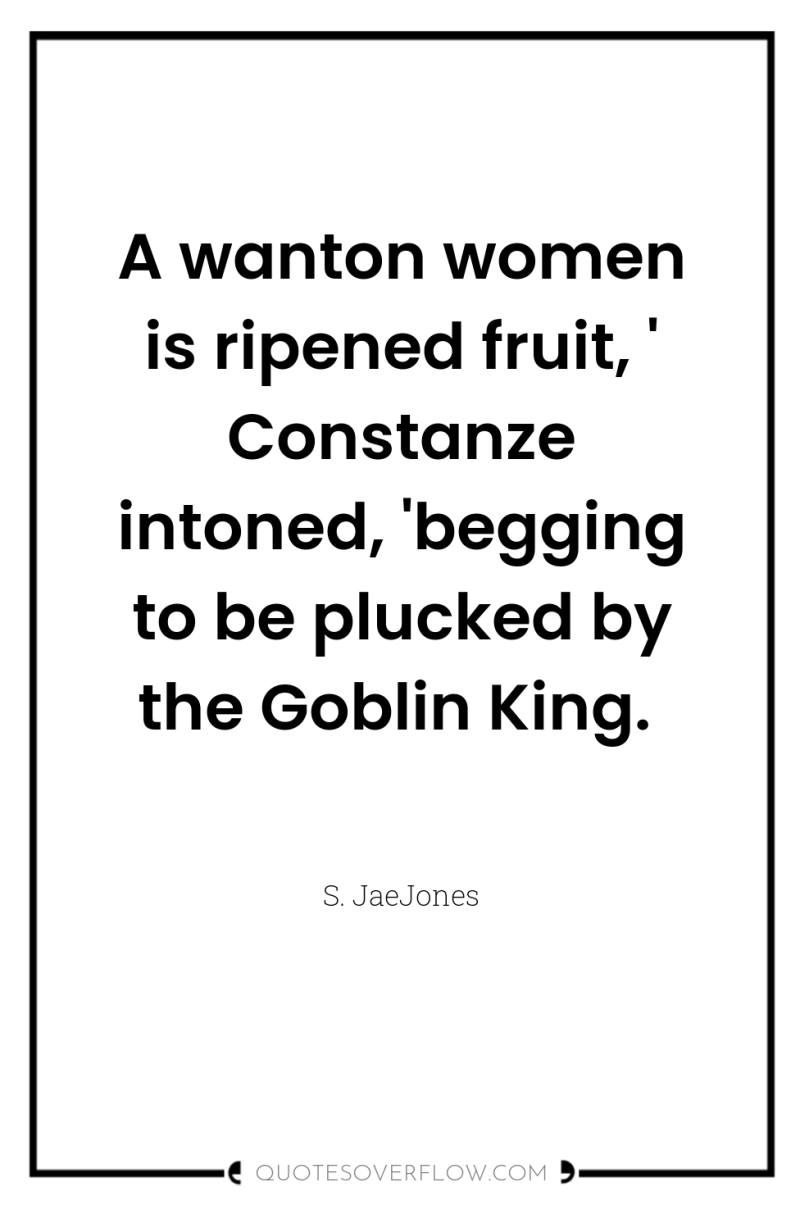 A wanton women is ripened fruit, ' Constanze intoned, 'begging...