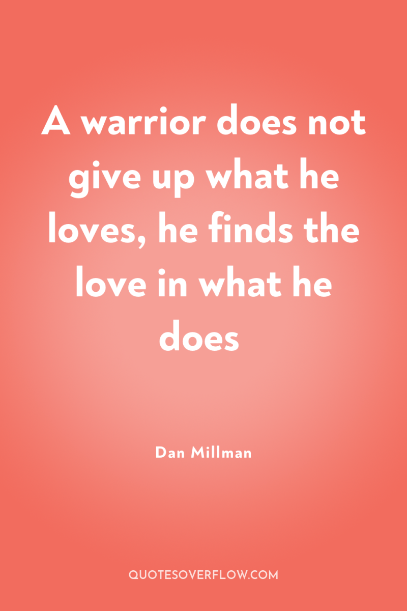 A warrior does not give up what he loves, he...