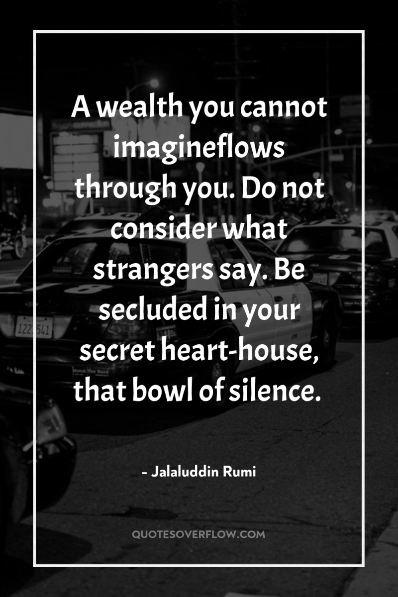 A wealth you cannot imagineflows through you. Do not consider...